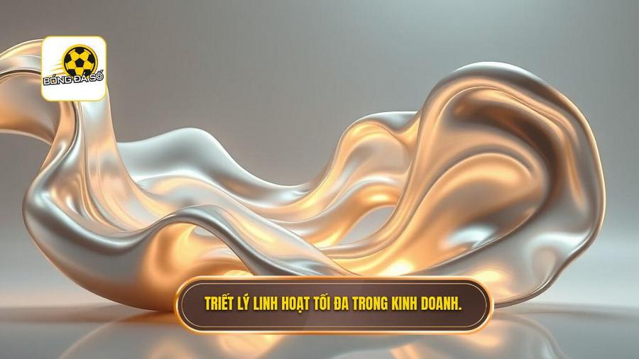Triết lý linh hoạt tối đa trong kinh doanh.