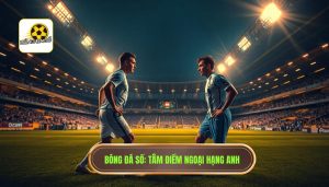 Trận cầu tâm điểm Ngoại hạng Anh: Nơi hội tụ của đam mê và đẳng cấp thế giới